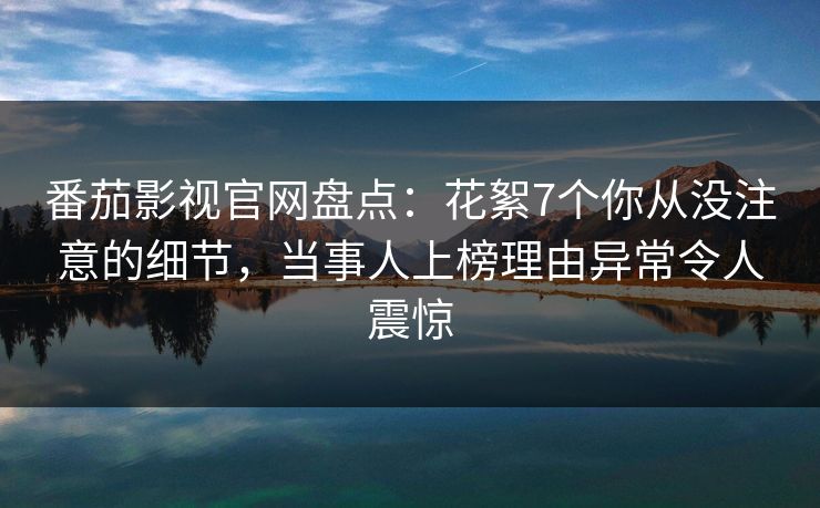 番茄影视官网盘点：花絮7个你从没注意的细节，当事人上榜理由异常令人震惊