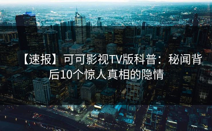 【速报】可可影视TV版科普：秘闻背后10个惊人真相的隐情