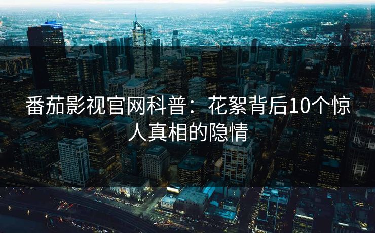 番茄影视官网科普：花絮背后10个惊人真相的隐情