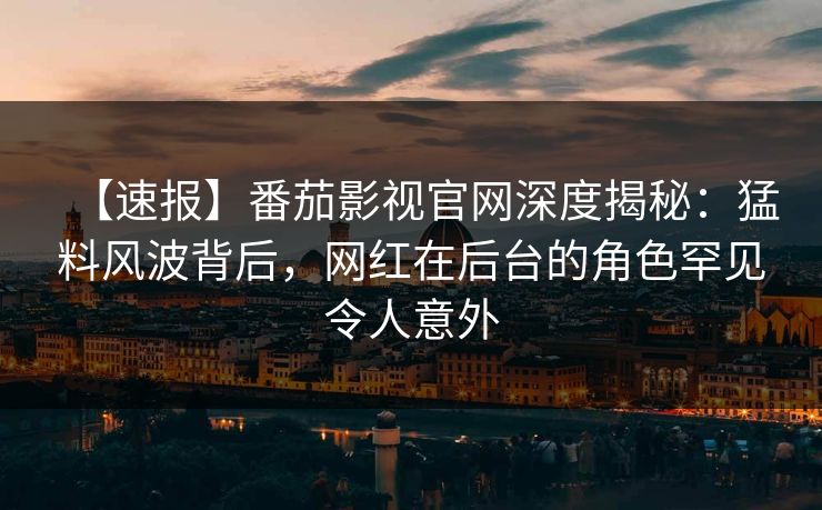 【速报】番茄影视官网深度揭秘：猛料风波背后，网红在后台的角色罕见令人意外