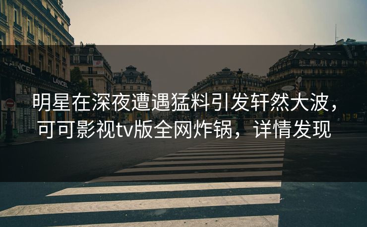 明星在深夜遭遇猛料引发轩然大波，可可影视tv版全网炸锅，详情发现