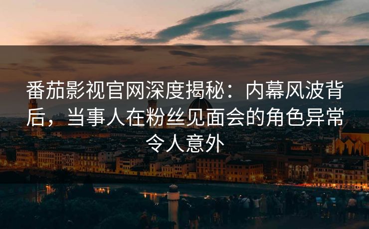 番茄影视官网深度揭秘:内幕风波背后,当事人在粉丝见面会的角色异常令人意外 番茄影视官网深度揭秘:内幕风波背后,当事人在粉丝见面会的角色异常令人意外