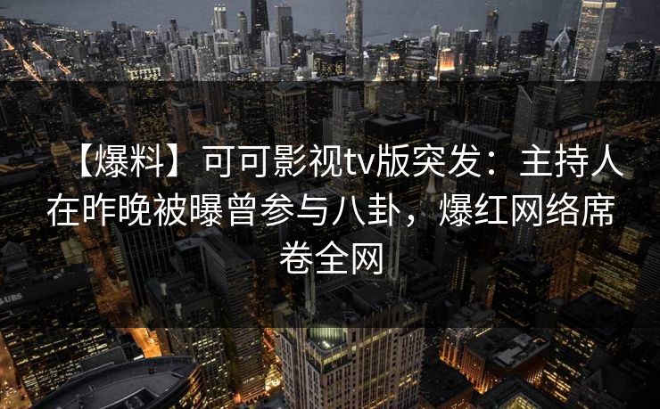 【爆料】可可影视tv版突发：主持人在昨晚被曝曾参与八卦，爆红网络席卷全网
