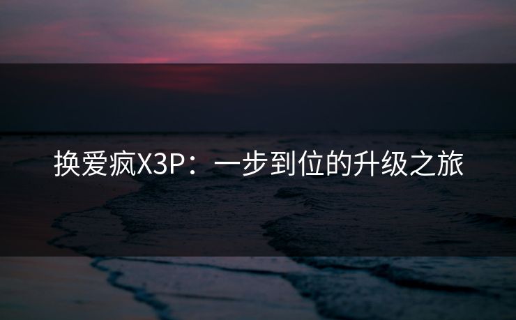 换爱疯X3P：一步到位的升级之旅