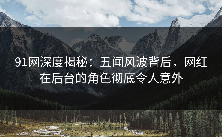 91网深度揭秘：丑闻风波背后，网红在后台的角色彻底令人意外