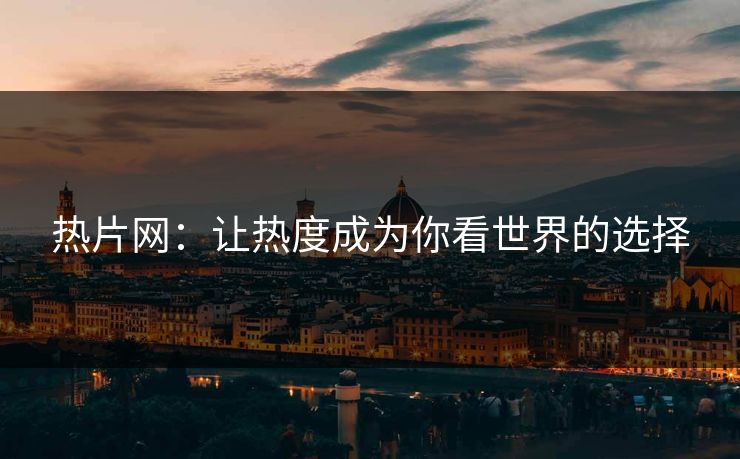 热片网：让热度成为你看世界的选择