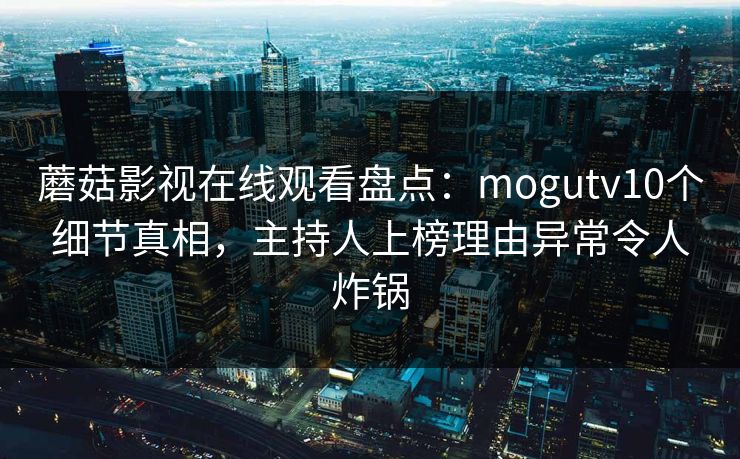 蘑菇影视在线观看盘点：mogutv10个细节真相，主持人上榜理由异常令人炸锅