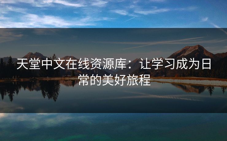 天堂中文在线资源库:让学习成为日常的美好旅程 天堂中文在线资源库:让学习成为日常的美好旅程