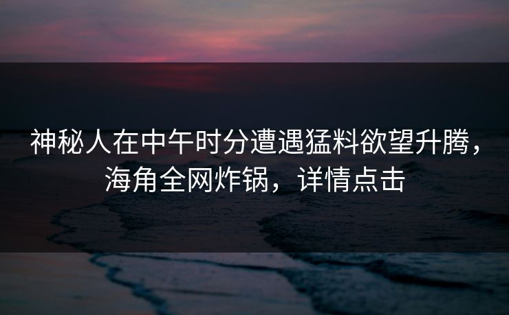 神秘人在中午时分遭遇猛料欲望升腾，海角全网炸锅，详情点击