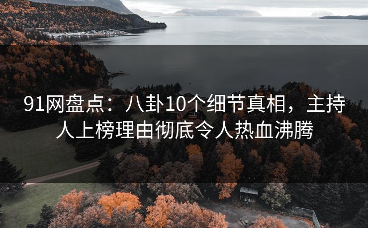 91网盘点:八卦10个细节真相,主持人上榜理由彻底令人热血沸腾 91网盘点:八卦10个细节真相,主持人上榜理由彻底令人热血沸腾