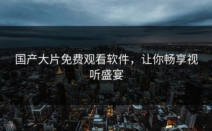 国产大片免费观看软件，让你畅享视听盛宴