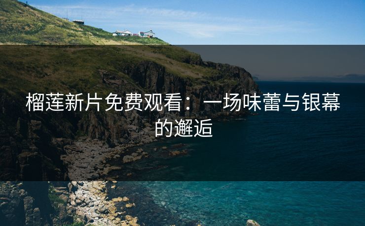 榴莲新片免费观看：一场味蕾与银幕的邂逅