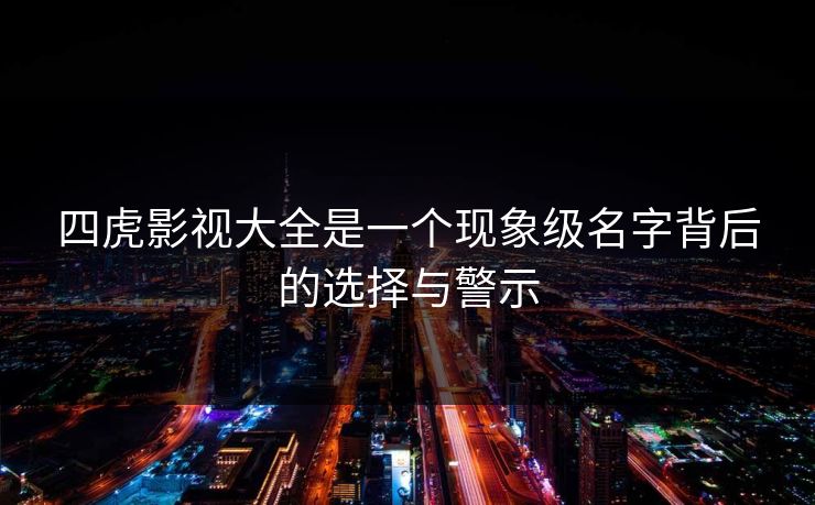 四虎影视大全是一个现象级名字背后的选择与警示