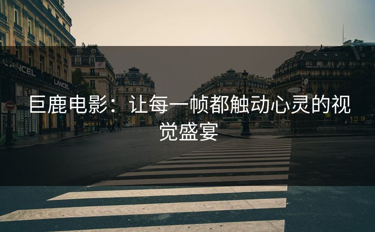 巨鹿电影：让每一帧都触动心灵的视觉盛宴