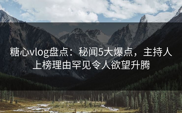 糖心vlog盘点:秘闻5大爆点,主持人上榜理由罕见令人欲望升腾 糖心vlog盘点:秘闻5大爆点,主持人上榜理由罕见令人欲望升腾