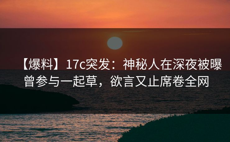 【爆料】17c突发:神秘人在深夜被曝曾参与一起草,欲言又止席卷全网 【爆料】17c突发:神秘人在深夜被曝曾参与一起草,欲言又止席卷全网