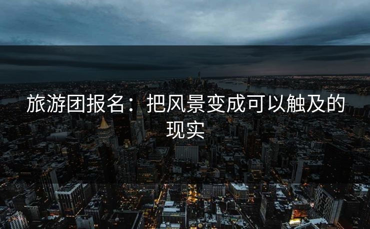 旅游团报名：把风景变成可以触及的现实