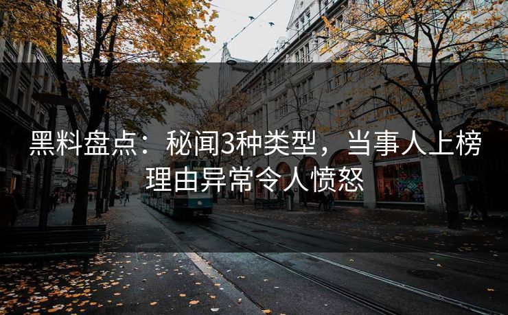 黑料盘点:秘闻3种类型,当事人上榜理由异常令人愤怒 黑料盘点:秘闻3种类型,当事人上榜理由异常令人愤怒