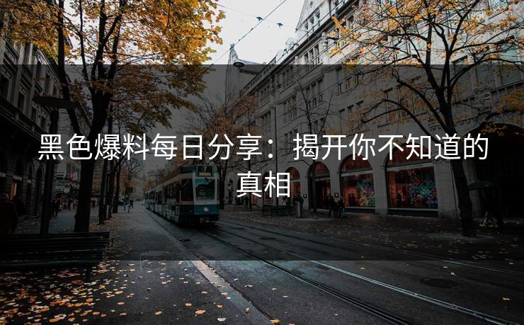 黑色爆料每日分享:揭开你不知道的真相 黑色爆料每日分享:揭开你不知道的真相