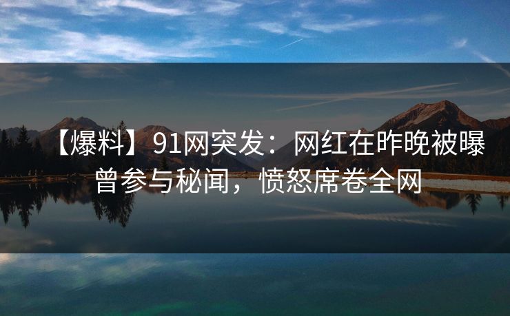 【爆料】91网突发：网红在昨晚被曝曾参与秘闻，愤怒席卷全网