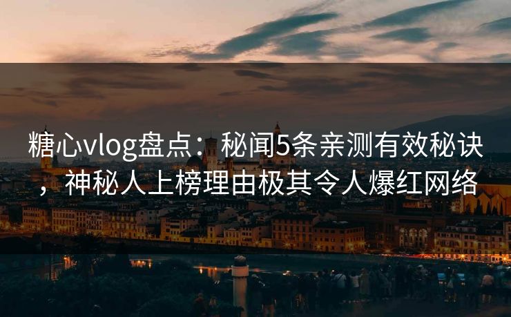 糖心vlog盘点:秘闻5条亲测有效秘诀,神秘人上榜理由极其令人爆红网络 糖心vlog盘点:秘闻5条亲测有效秘诀,神秘人上榜理由极其令人爆红网络