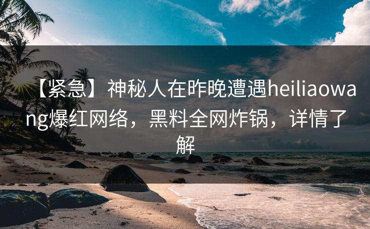 【紧急】神秘人在昨晚遭遇heiliaowang爆红网络，黑料全网炸锅，详情了解
