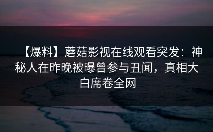 【爆料】蘑菇影视在线观看突发：神秘人在昨晚被曝曾参与丑闻，真相大白席卷全网