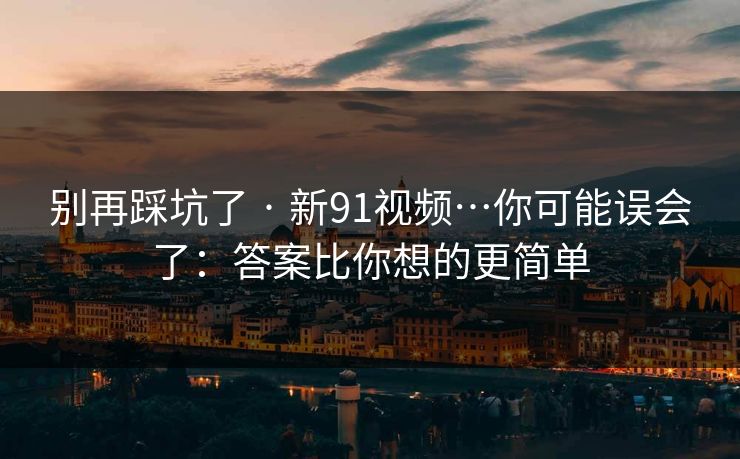 别再踩坑了 · 新91视频…你可能误会了：答案比你想的更简单