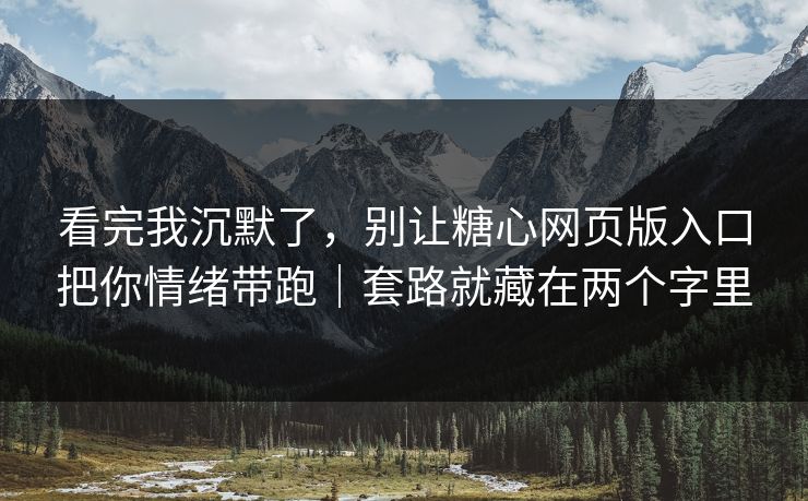 看完我沉默了，别让糖心网页版入口把你情绪带跑｜套路就藏在两个字里