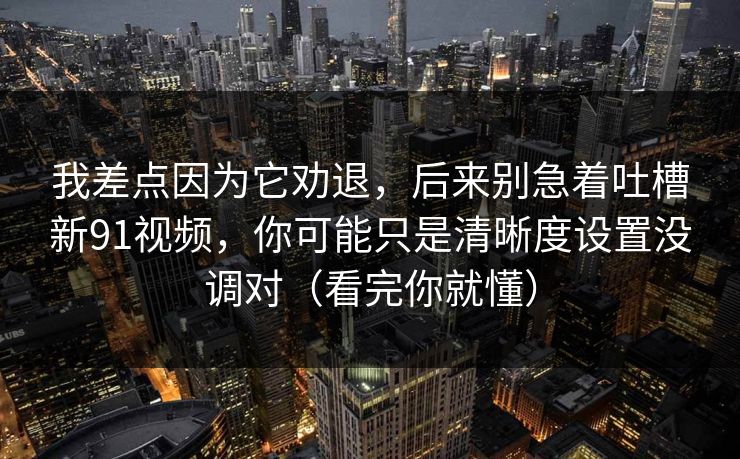 我差点因为它劝退,后来别急着吐槽新91视频,你可能只是清晰度设置没调对(看完你就懂) 我差点因为它劝退,后来别急着吐槽新91视频,你可能只是清晰度设置没调对(看完你就懂)