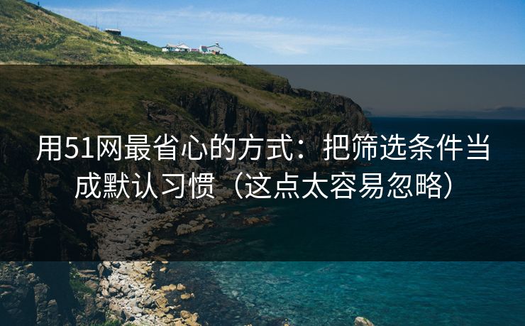 用51网最省心的方式:把筛选条件当成默认习惯(这点太容易忽略) 用51网最省心的方式:把筛选条件当成默认习惯(这点太容易忽略)