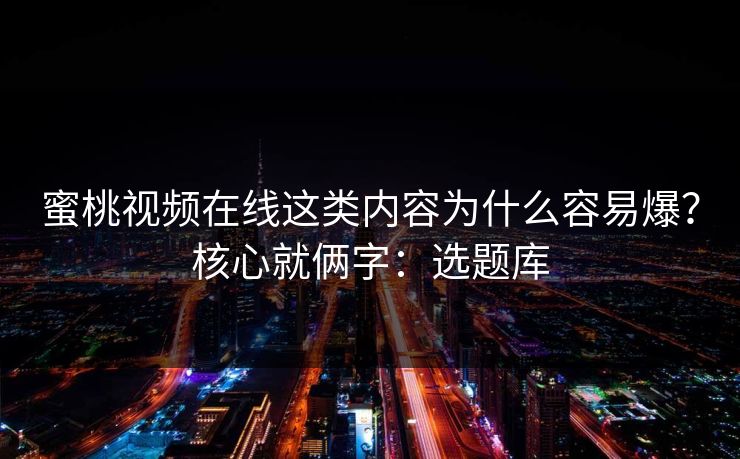 蜜桃视频在线这类内容为什么容易爆？核心就俩字：选题库