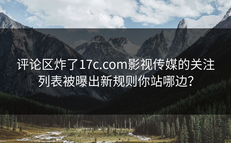 评论区炸了17c.com影视传媒的关注列表被曝出新规则你站哪边？