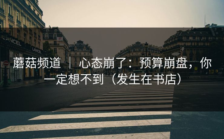 蘑菇频道 ｜ 心态崩了：预算崩盘，你一定想不到（发生在书店）